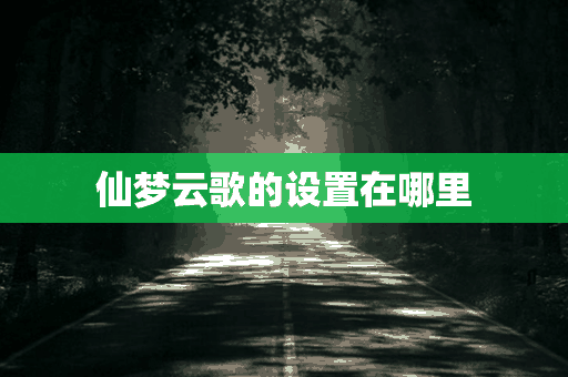 仙梦云歌的设置在哪里(仙梦云歌的设置在哪里打开)